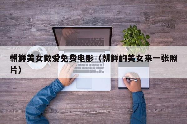 朝鲜美女做爱免费电影(朝鲜的美女来一张照片)