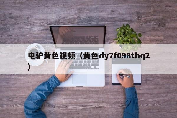 电驴黄色视频(黄色dy7f098tbq2)