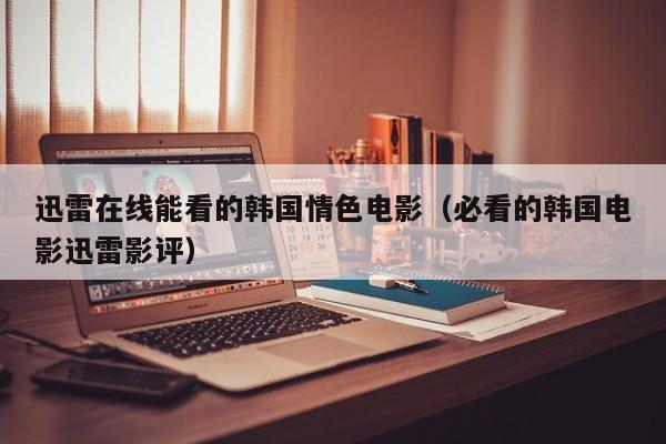 迅雷在线能看的韩国情色电影(必看的韩国电影迅雷影评)