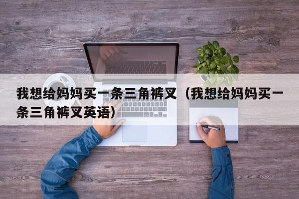 我想给妈妈买一条三角裤叉(我想给妈妈买一条三角裤叉英语)