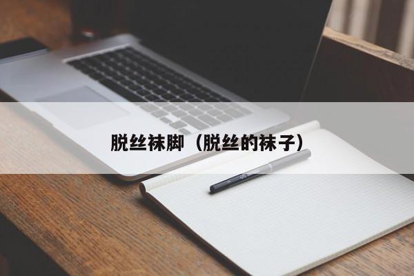 脱丝袜脚(脱丝的袜子)