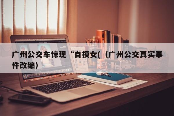 广州公交车惊现“自摸女((广州公交真实事件改编)