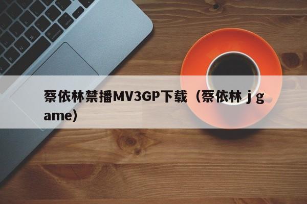 蔡依林禁播MV3GP下载(蔡依林 j game)