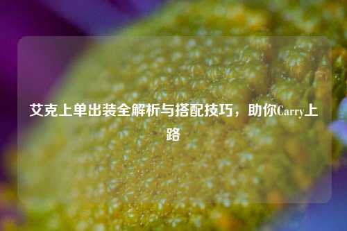 艾克上单出装全解析与搭配技巧，助你Carry上路