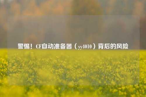 警惕！CF自动准备器（yy4010）背后的风险