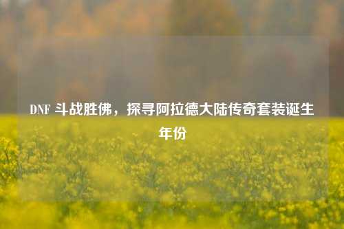 DNF 斗战胜佛，探寻阿拉德大陆传奇套装诞生年份