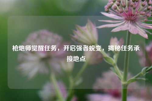 枪炮师觉醒任务，开启强者蜕变，揭秘任务承接地点
