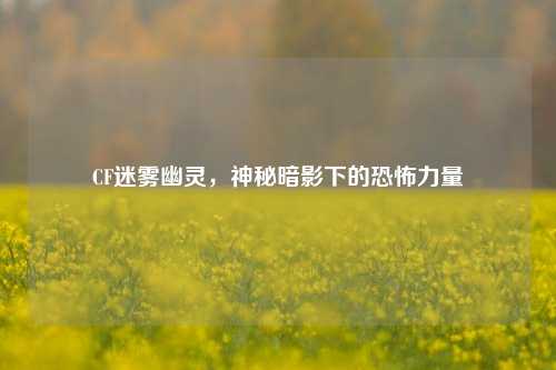 CF迷雾幽灵,神秘暗影下的恐怖力量