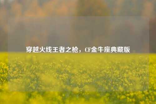 穿越火线王者之枪，CF金牛座典藏版