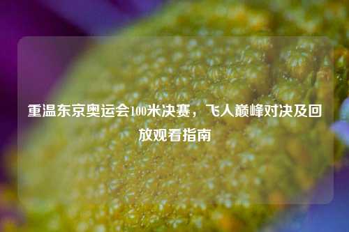重温东京奥运会100米决赛，飞人巅峰对决及回放观看指南