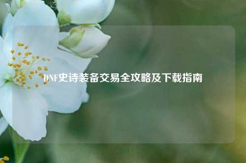 DNF史诗装备交易全攻略及下载指南