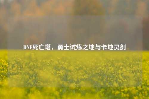 DNF死亡塔,勇士试炼之地与卡地灵剑