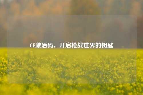 CF激活码，开启枪战世界的钥匙