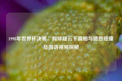 1998年世界杯决赛，假球疑云下真相与臆想碰撞及国语视频探秘