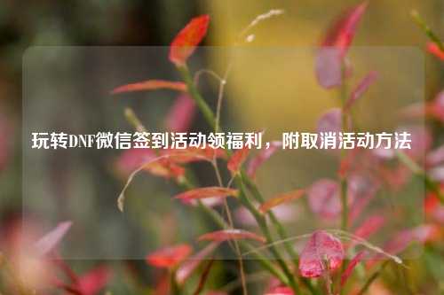 玩转DNF微信签到活动领福利,附取消活动