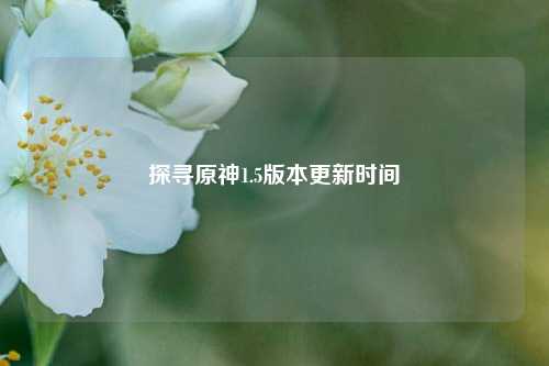 探寻原神1.5版本更新时间