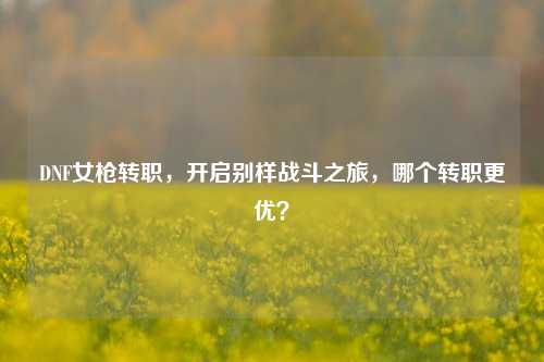 DNF女枪转职，开启别样战斗之旅，哪个转职更优？