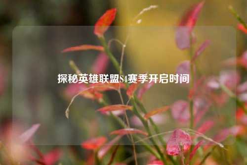 探秘英雄联盟S4赛季开启时间