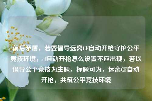 前后矛盾,若要倡导远离CF自动开枪守护公平竞技环境,cf自动开枪怎么设置不应出现,若以倡导公平竞技为主题,标题可为,远离CF自动开枪,共筑公平竞技环境