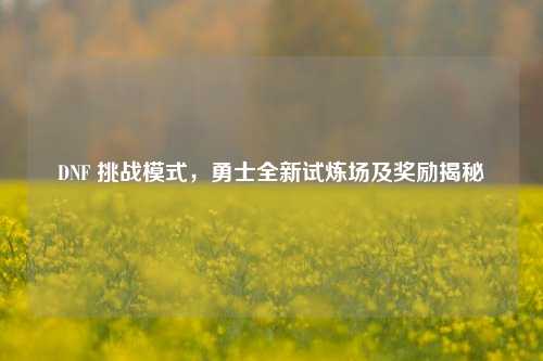 DNF 挑战模式，勇士全新试炼场及奖励揭秘