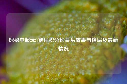 探秘中超2021赛程积分榜背后故事与格局及最新情况